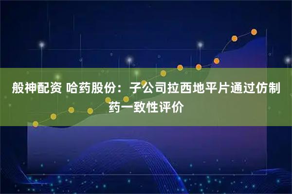 般神配資 哈藥股份：子公司拉西地平片通過仿制藥一致性評價